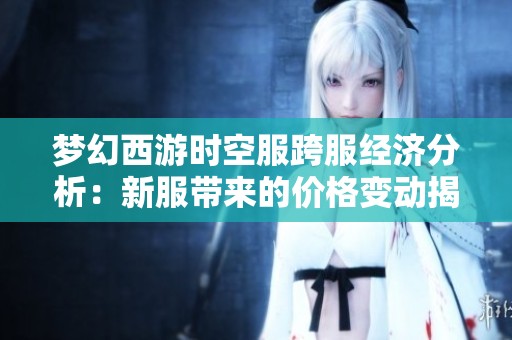 梦幻西游时空服跨服经济分析：新服带来的价格变动揭秘