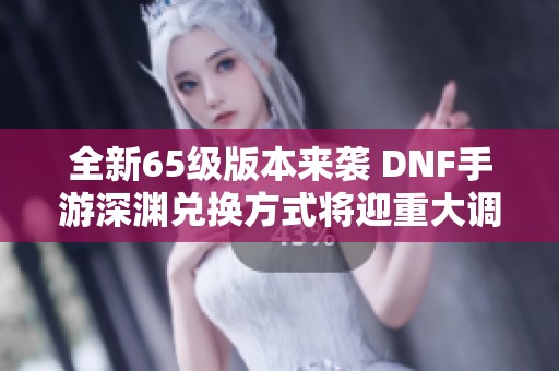 全新65级版本来袭 DNF手游深渊兑换方式将迎重大调整