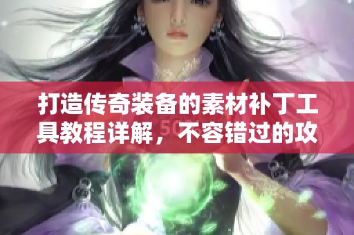 打造传奇装备的素材补丁工具教程详解，不容错过的攻略技巧