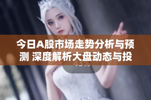 今日A股市场走势分析与预测 深度解析大盘动态与投资策略