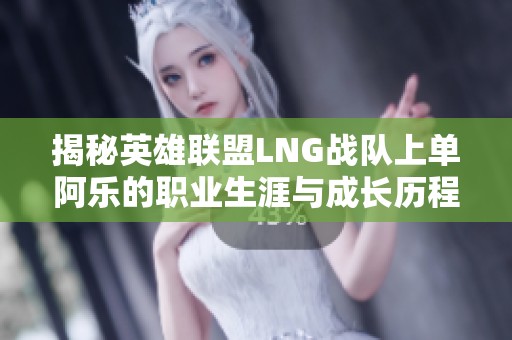揭秘英雄联盟LNG战队上单阿乐的职业生涯与成长历程