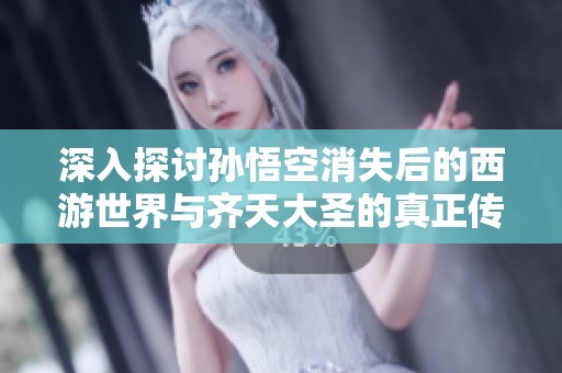 深入探讨孙悟空消失后的西游世界与齐天大圣的真正传承