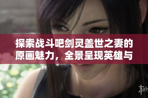 探索战斗吧剑灵盖世之妻的原画魅力，全景呈现英雄与美女的绝世风采