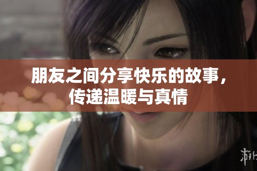 朋友之间分享快乐的故事，传递温暖与真情