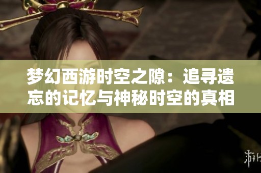 梦幻西游时空之隙：追寻遗忘的记忆与神秘时空的真相