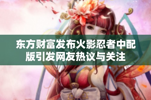 东方财富发布火影忍者中配版引发网友热议与关注