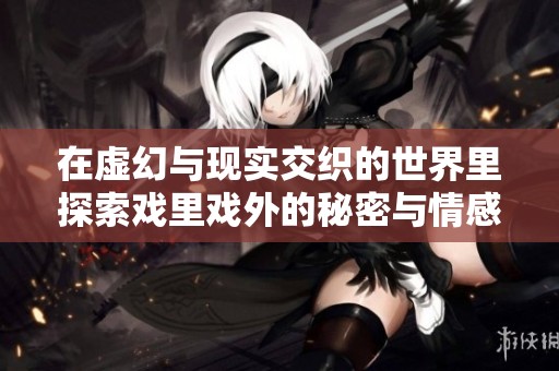 在虚幻与现实交织的世界里探索戏里戏外的秘密与情感