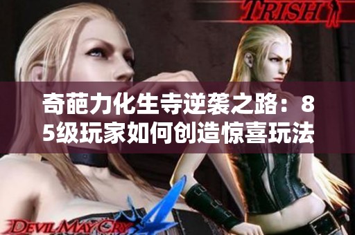 奇葩力化生寺逆袭之路：85级玩家如何创造惊喜玩法