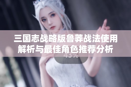 三国志战略版鲁莽战法使用解析与最佳角色推荐分析