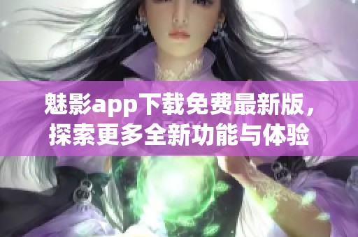 魅影app下载免费最新版，探索更多全新功能与体验