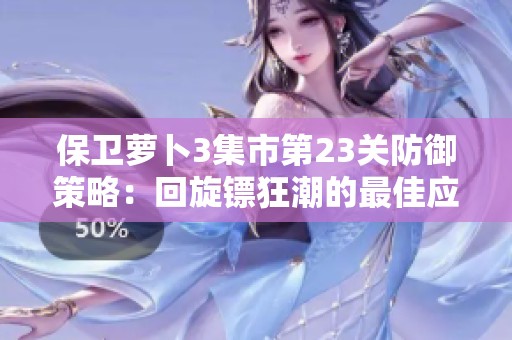 保卫萝卜3集市第23关防御策略：回旋镖狂潮的最佳应对方案