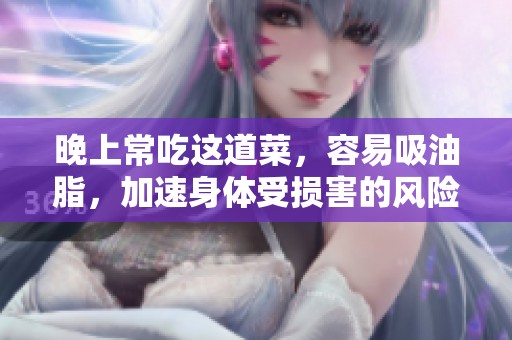 晚上常吃这道菜，容易吸油脂，加速身体受损害的风险不可忽视