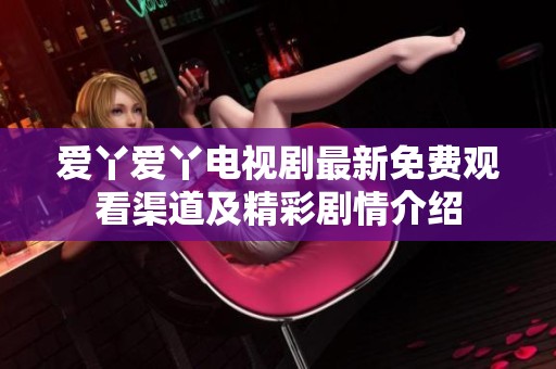 爱丫爱丫电视剧最新免费观看渠道及精彩剧情介绍