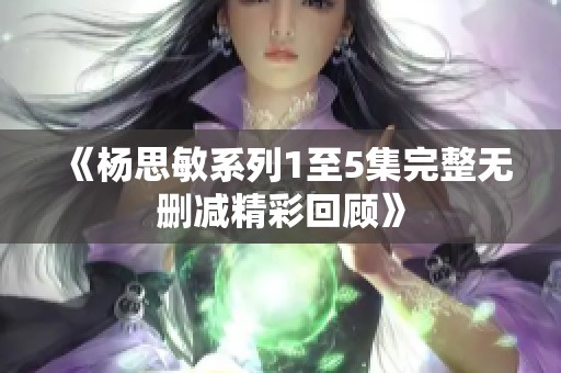 《杨思敏系列1至5集完整无删减精彩回顾》