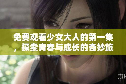 免费观看少女大人的第一集，探索青春与成长的奇妙旅程