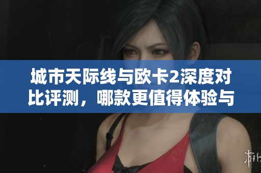城市天际线与欧卡2深度对比评测，哪款更值得体验与入手