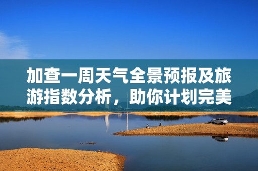 加查一周天气全景预报及旅游指数分析，助你计划完美行程