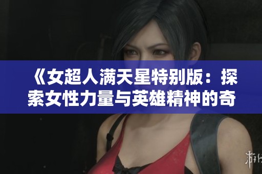 《女超人满天星特别版：探索女性力量与英雄精神的奇幻旅程》