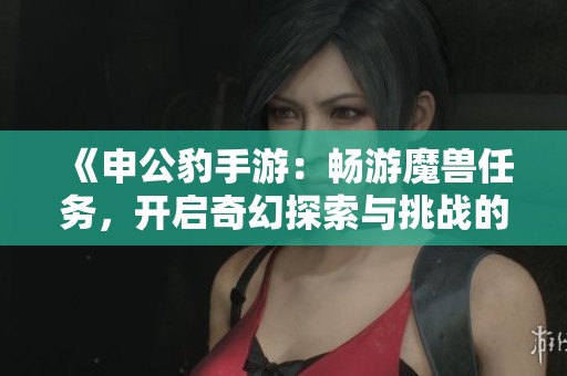 《申公豹手游：畅游魔兽任务，开启奇幻探索与挑战的新纪元》