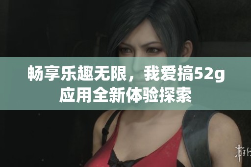 畅享乐趣无限，我爱搞52g应用全新体验探索