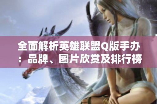 全面解析英雄联盟Q版手办：品牌、图片欣赏及排行榜推荐