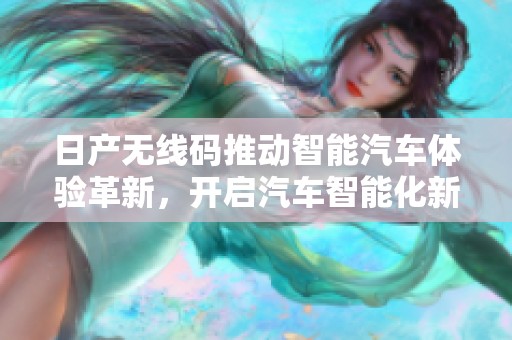 日产无线码推动智能汽车体验革新，开启汽车智能化新纪元