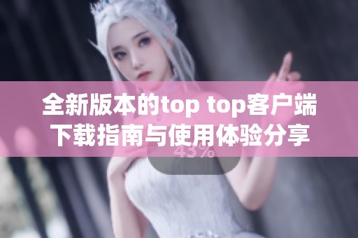 全新版本的top top客户端下载指南与使用体验分享