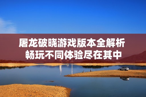 屠龙破晓游戏版本全解析 畅玩不同体验尽在其中