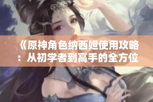 《原神角色纳西妲使用攻略：从初学者到高手的全方位指南》