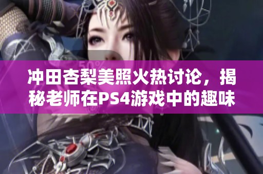 冲田杏梨美照火热讨论，揭秘老师在PS4游戏中的趣味日常！