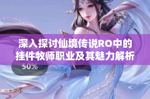 深入探讨仙境传说RO中的挂件牧师职业及其魅力解析