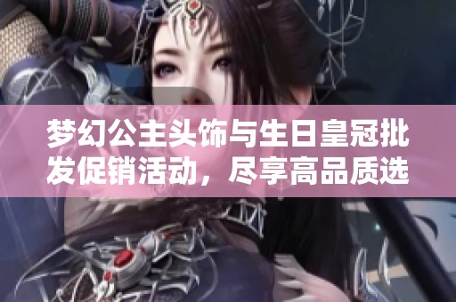 梦幻公主头饰与生日皇冠批发促销活动，尽享高品质选择