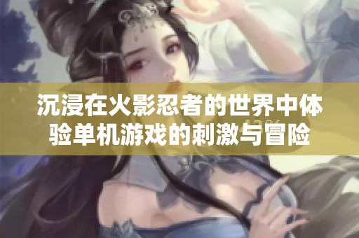 沉浸在火影忍者的世界中体验单机游戏的刺激与冒险