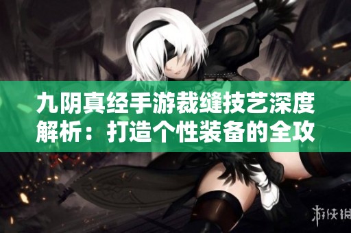 九阴真经手游裁缝技艺深度解析：打造个性装备的全攻略