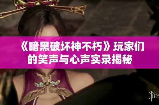 《暗黑破坏神不朽》玩家们的笑声与心声实录揭秘