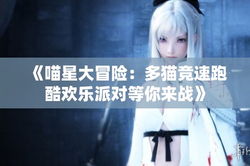 《喵星大冒险：多猫竞速跑酷欢乐派对等你来战》
