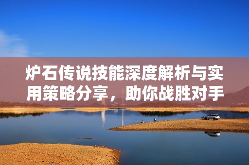 炉石传说技能深度解析与实用策略分享，助你战胜对手