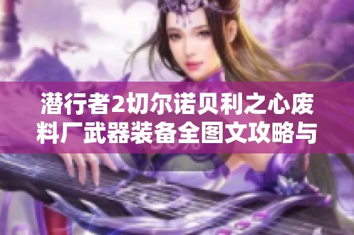 潜行者2切尔诺贝利之心废料厂武器装备全图文攻略与技巧解析