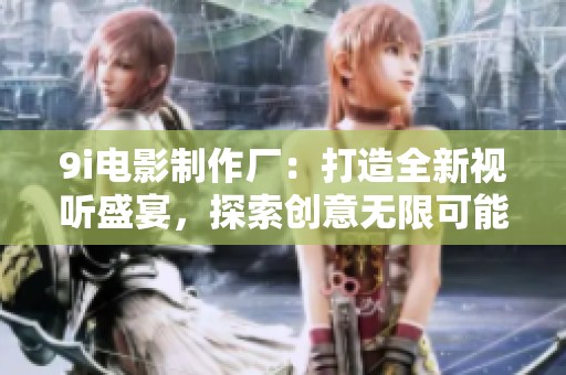 9i电影制作厂：打造全新视听盛宴，探索创意无限可能