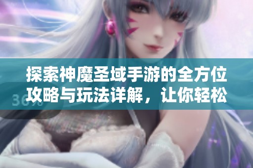 探索神魔圣域手游的全方位攻略与玩法详解，让你轻松上手游戏世界