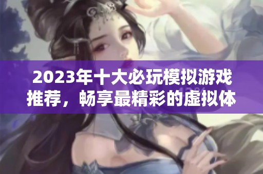 2023年十大必玩模拟游戏推荐，畅享最精彩的虚拟体验