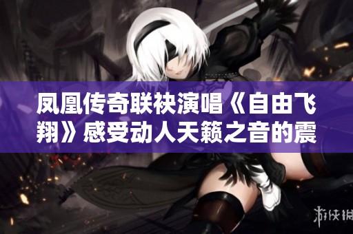 凤凰传奇联袂演唱《自由飞翔》感受动人天籁之音的震撼魅力