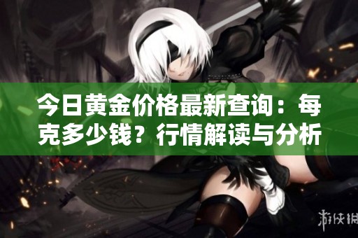 今日黄金价格最新查询：每克多少钱？行情解读与分析