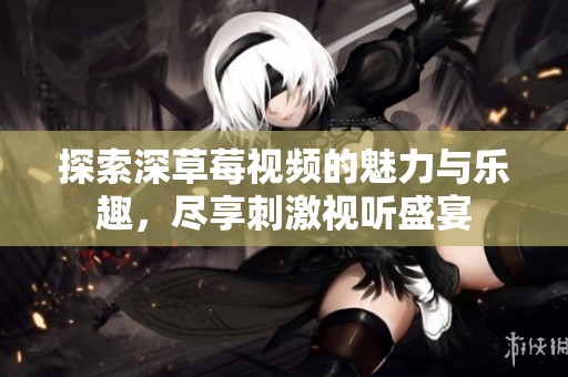 探索深草莓视频的魅力与乐趣，尽享刺激视听盛宴