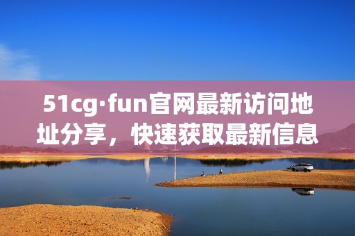 51cg·fun官网最新访问地址分享，快速获取最新信息和动态