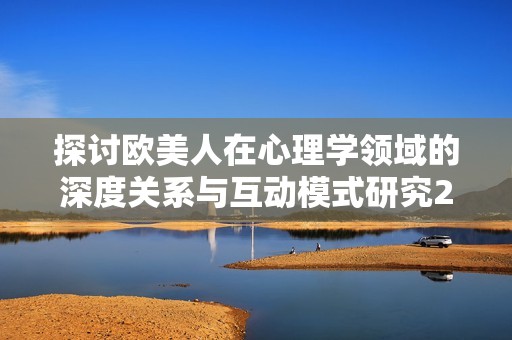 探讨欧美人在心理学领域的深度关系与互动模式研究2024