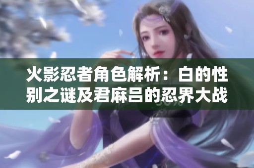 火影忍者角色解析：白的性别之谜及君麻吕的忍界大战角色探讨