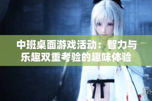 中班桌面游戏活动：智力与乐趣双重考验的趣味体验