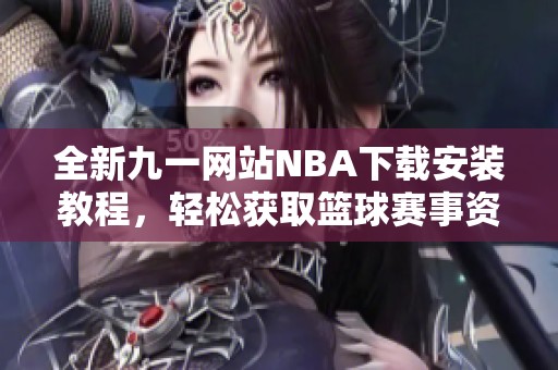 全新九一网站NBA下载安装教程，轻松获取篮球赛事资源