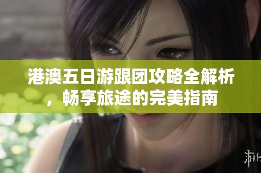 港澳五日游跟团攻略全解析，畅享旅途的完美指南
